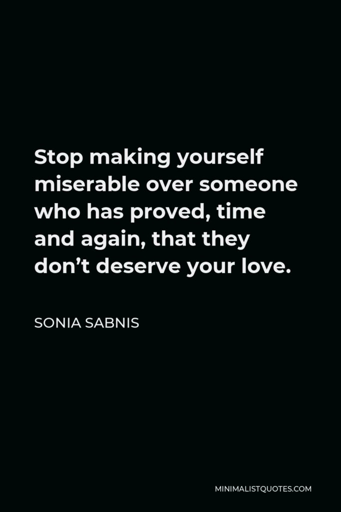 Sonia Sabnis Quote - Stop making yourself miserable over someone who has proved, time and again, that they don’t deserve your love.