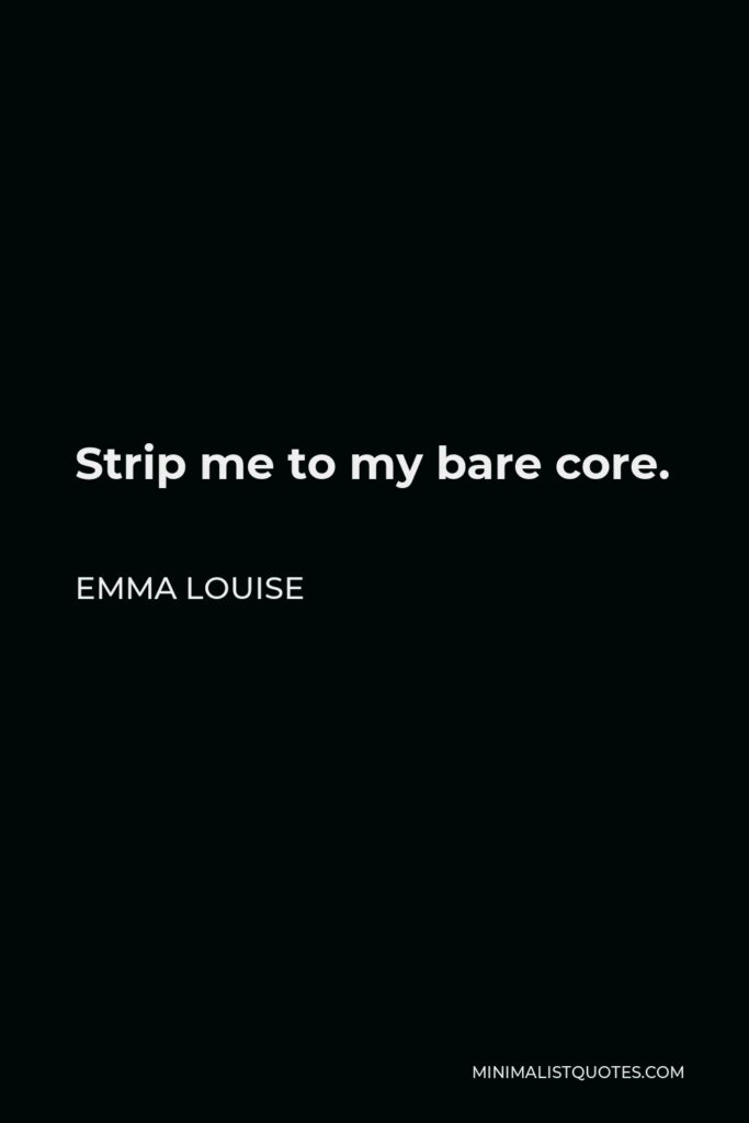 Emma Louise Quote - Strip me to my bare core.