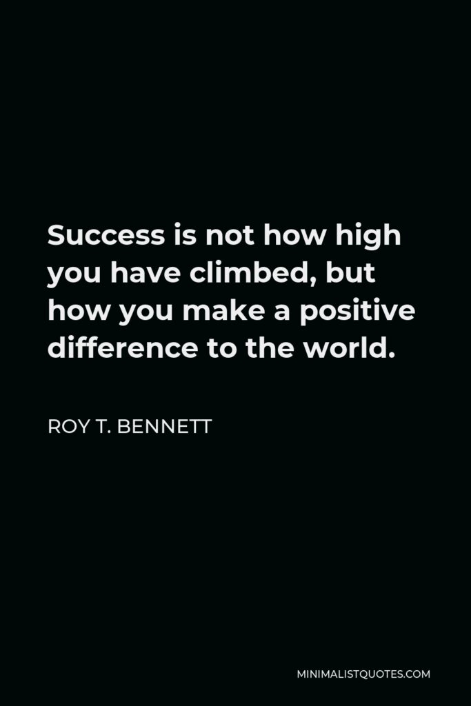 Roy T. Bennett Quote - Success is not how high you have climbed, but how you make a positive difference to the world.