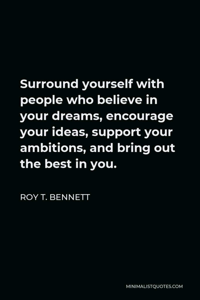 Roy T. Bennett Quote - Surround yourself with people who believe in your dreams, encourage your ideas, support your ambitions, and bring out the best in you.