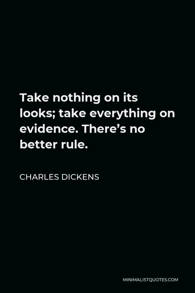 Charles Dickens Quote - Take nothing on its looks; take everything on evidence. There’s no better rule.