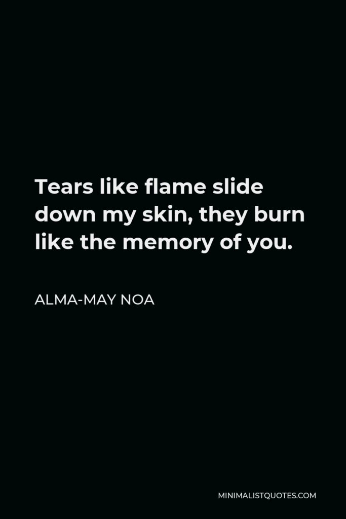 Alma-May Noa Quote - Tears like flame slide down my skin, they burn like the memory of you.