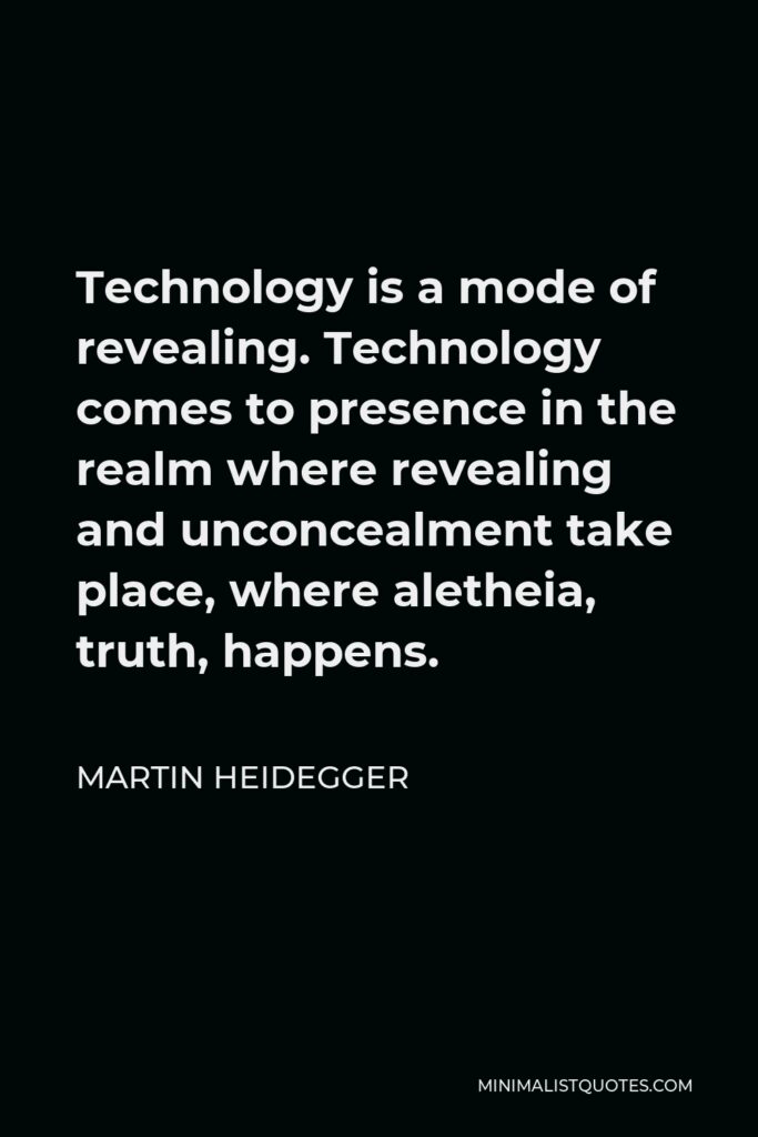 Martin Heidegger Quote - Technology is a mode of revealing. Technology comes to presence in the realm where revealing and unconcealment take place, where aletheia, truth, happens.