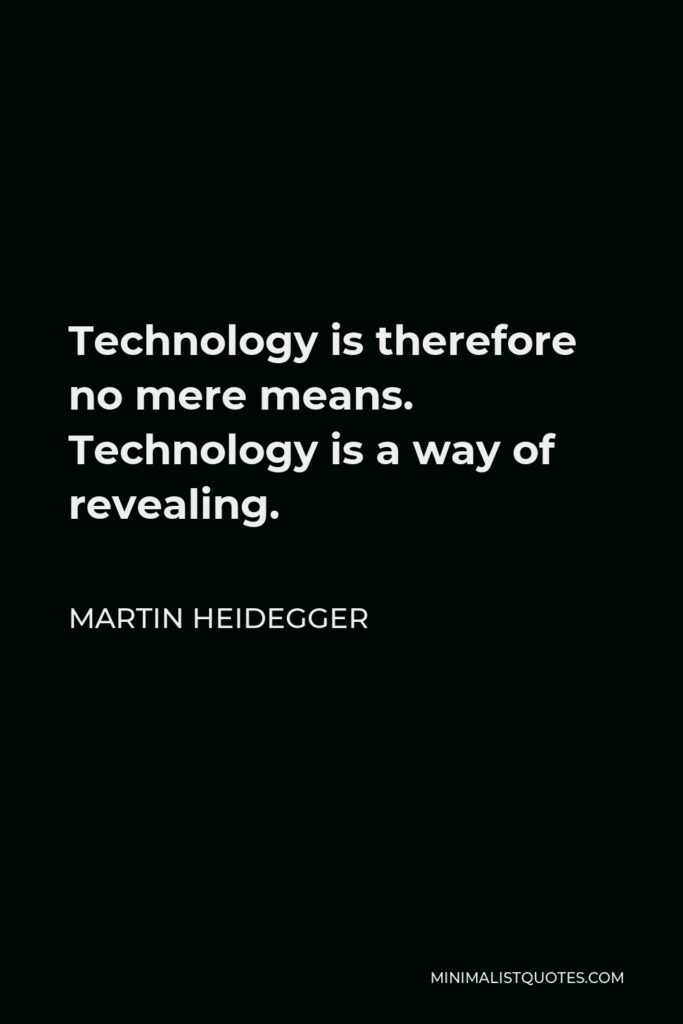 Martin Heidegger Quote - Technology is therefore no mere means. Technology is a way of revealing.