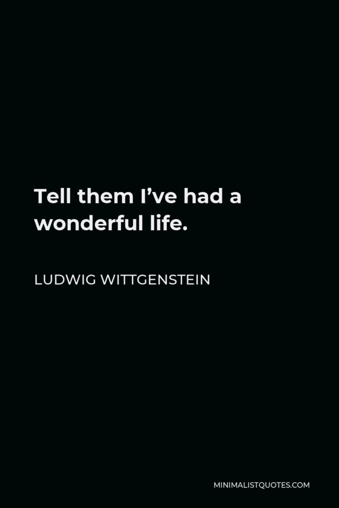Ludwig Wittgenstein Quote - Tell them I’ve had a wonderful life.