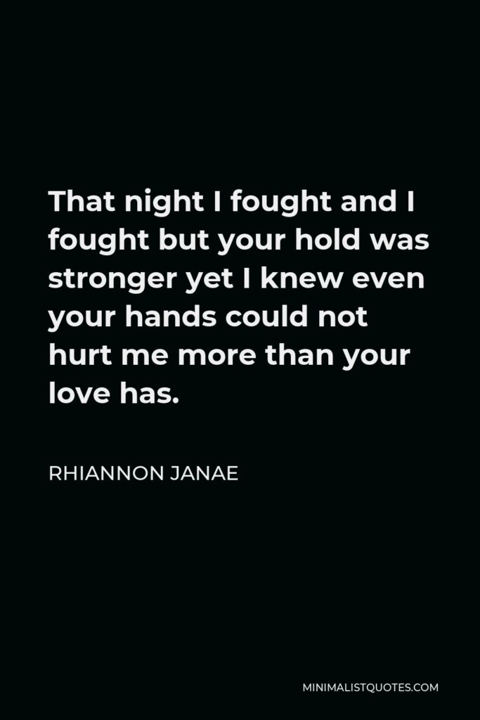 Rhiannon Janae Quote - That night I fought and I fought but your hold was stronger yet I knew even your hands could not hurt me more than your love has.