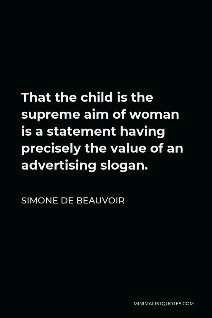 Simone de Beauvoir Quote - That the child is the supreme aim of woman is a statement having precisely the value of an advertising slogan.