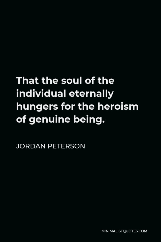 Jordan Peterson Quote - That the soul of the individual eternally hungers for the heroism of genuine being.