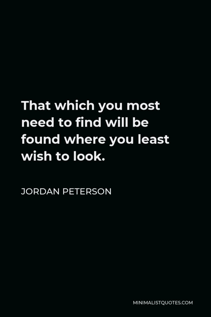 Jordan Peterson Quote - That which you most need to find will be found where you least wish to look.