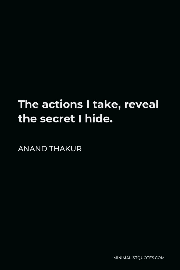 Anand Thakur Quote - The actions I take, reveal the secret I hide.