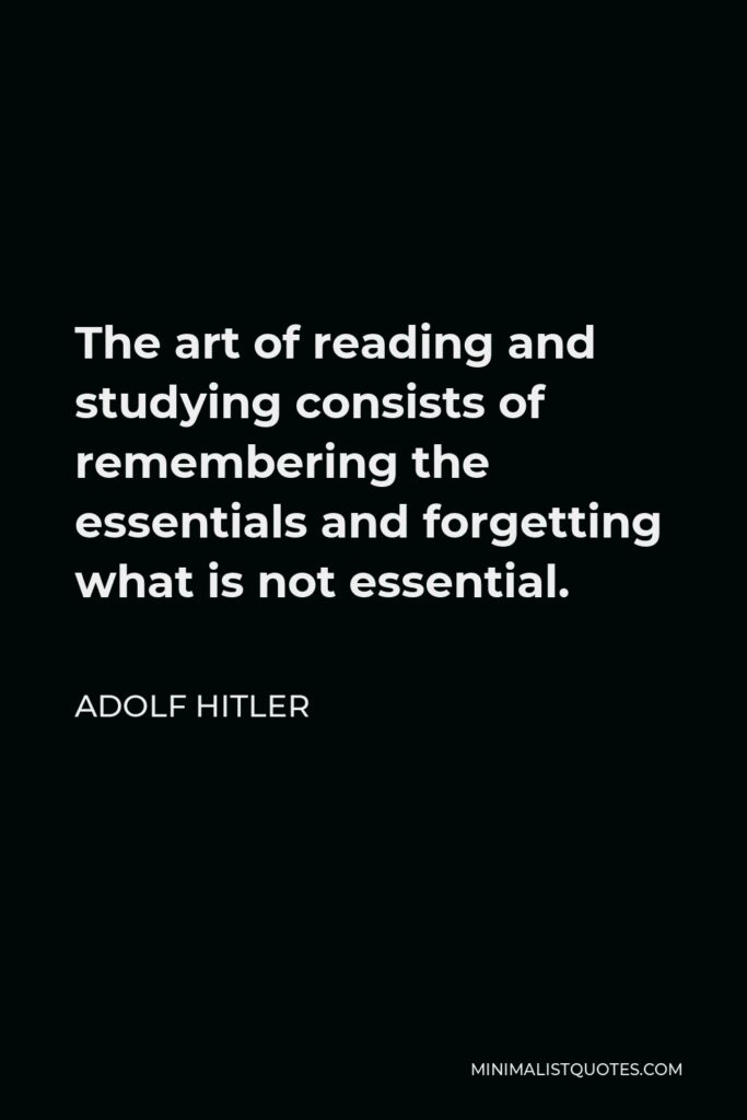 Adolf Hitler Quote - The art of reading and studying consists of remembering the essentials and forgetting what is not essential.