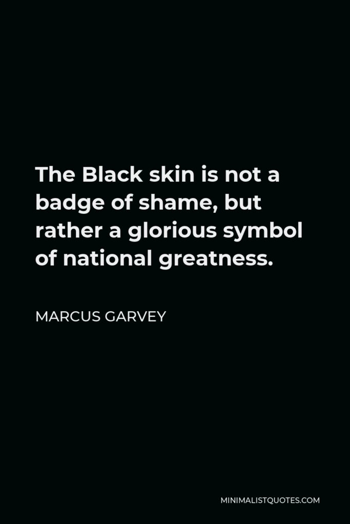 Marcus Garvey Quote - The Black skin is not a badge of shame, but rather a glorious symbol of national greatness.