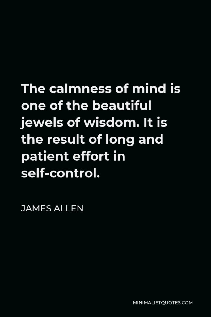 James Allen Quote - The calmness of mind is one of the beautiful jewels of wisdom. It is the result of long and patient effort in self-control.