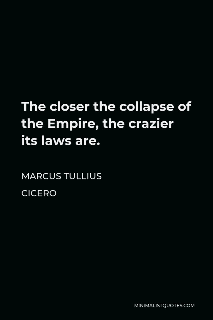 Marcus Tullius Cicero Quote - The closer the collapse of the Empire, the crazier its laws are.
