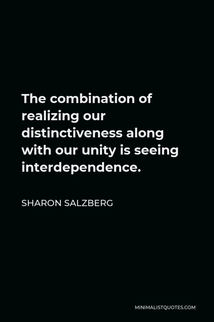 Sharon Salzberg Quote - The combination of realizing our distinctiveness along with our unity is seeing interdependence.