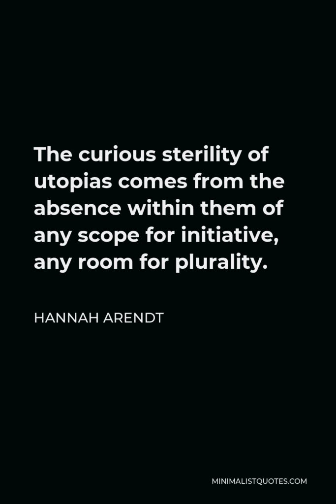 Hannah Arendt Quote - The curious sterility of utopias comes from the absence within them of any scope for initiative, any room for plurality.
