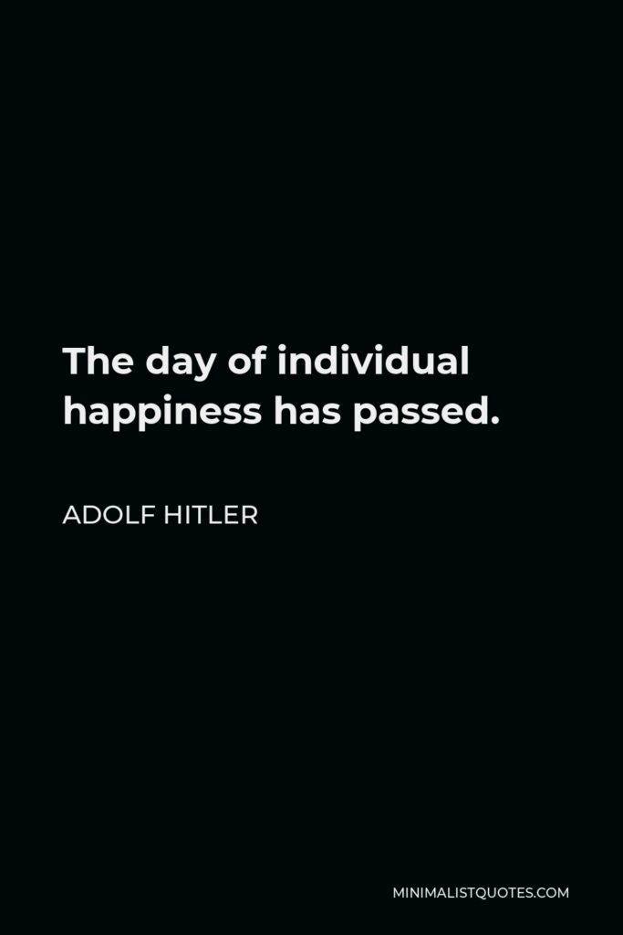 Adolf Hitler Quote - The day of individual happiness has passed.
