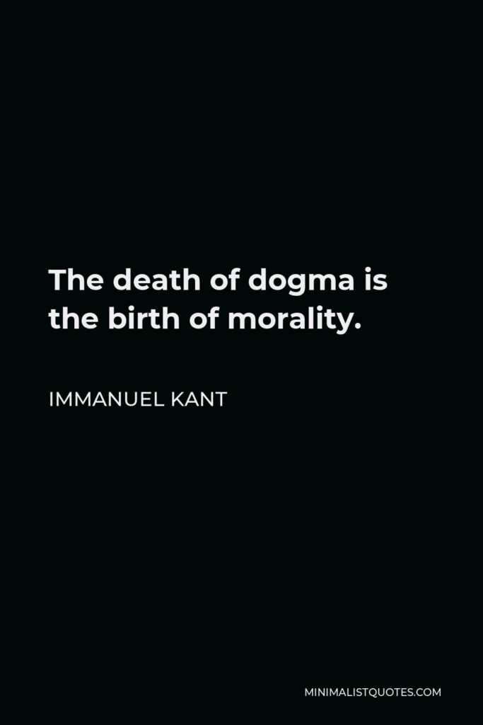 Immanuel Kant Quote - The death of dogma is the birth of morality.