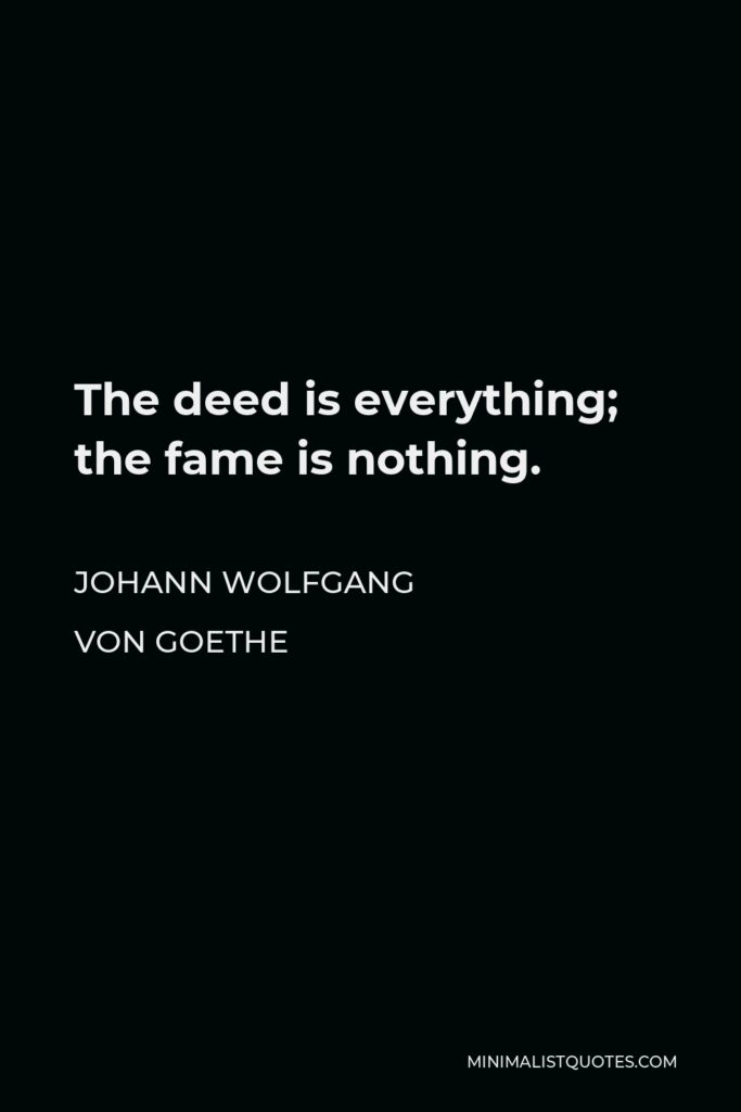 Johann Wolfgang von Goethe Quote - The deed is everything; the fame is nothing.