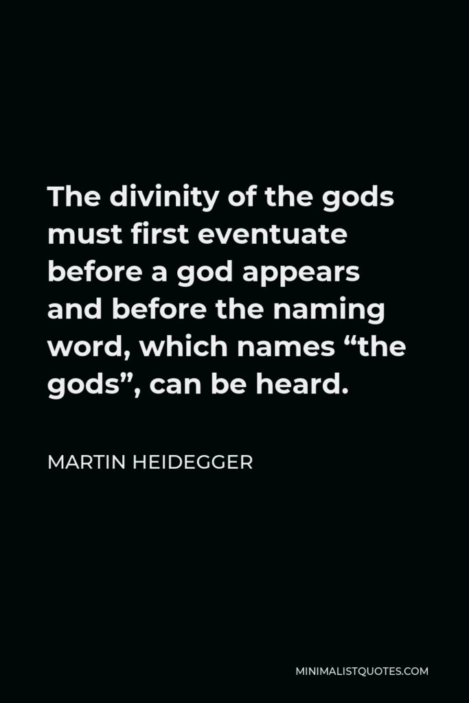Martin Heidegger Quote - The divinity of the gods must first eventuate before a god appears and before the naming word, which names “the gods”, can be heard.