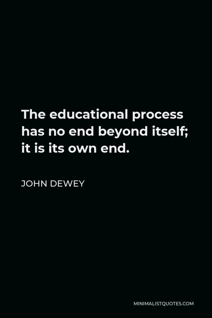 John Dewey Quote - The educational process has no end beyond itself; it is its own end.