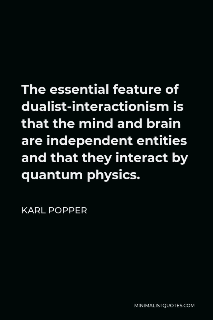 Karl Popper Quote - The essential feature of dualist-interactionism is that the mind and brain are independent entities and that they interact by quantum physics.