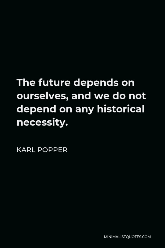 Karl Popper Quote - The future depends on ourselves, and we do not depend on any historical necessity.