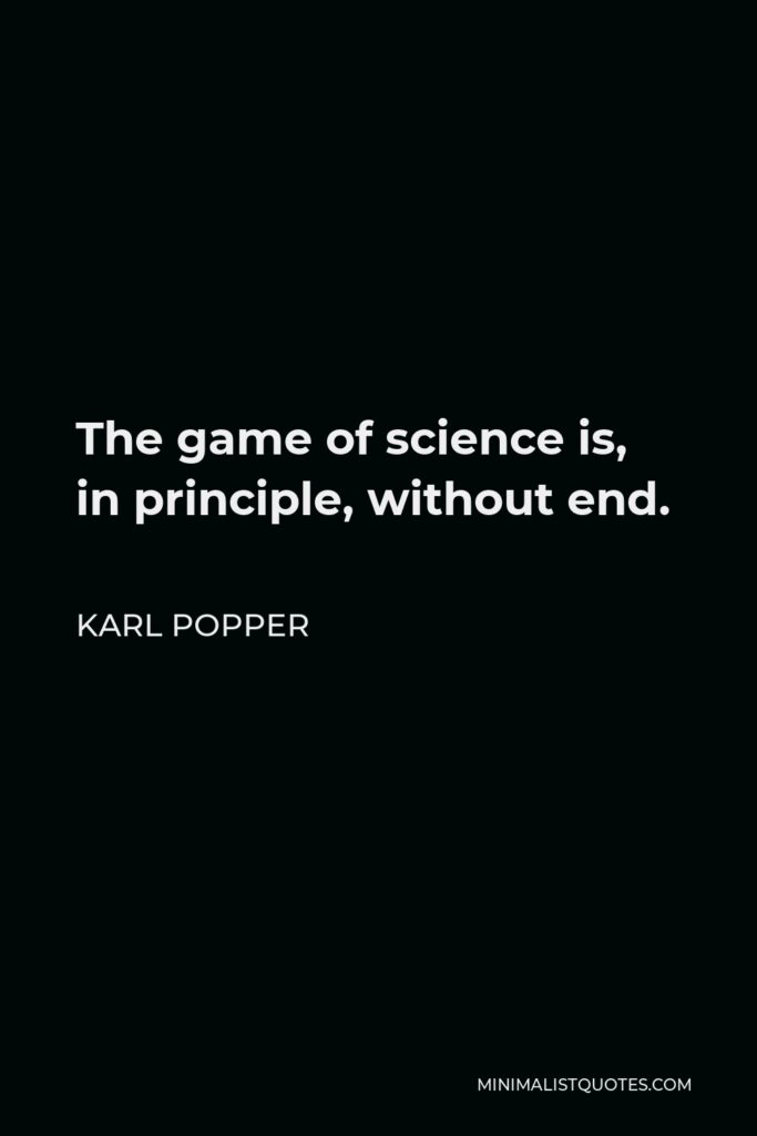 Karl Popper Quote - The game of science is, in principle, without end.