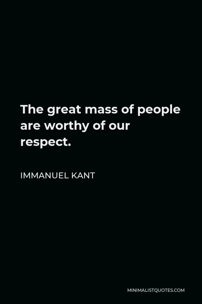 Immanuel Kant Quote - The great mass of people are worthy of our respect.