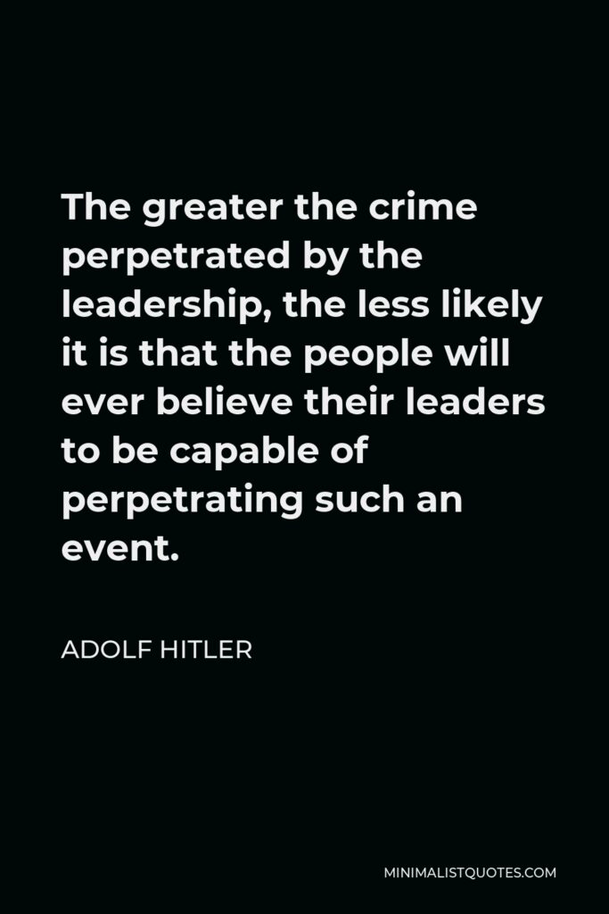 Adolf Hitler Quote - The greater the crime perpetrated by the leadership, the less likely it is that the people will ever believe their leaders to be capable of perpetrating such an event.