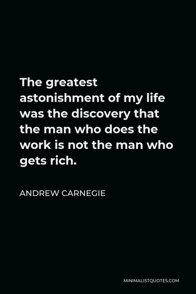 Andrew Carnegie Quote - The greatest astonishment of my life was the discovery that the man who does the work is not the man who gets rich.