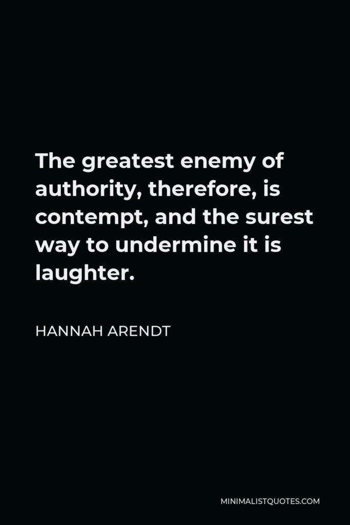 Hannah Arendt Quote - The greatest enemy of authority, therefore, is contempt, and the surest way to undermine it is laughter.