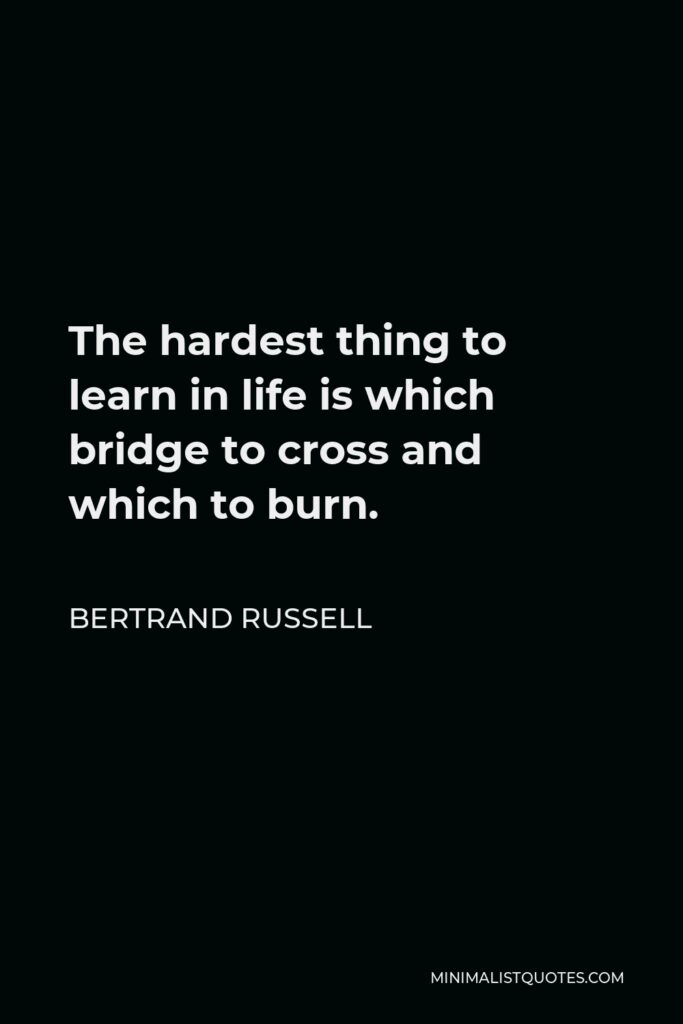 Bertrand Russell Quote - The hardest thing to learn in life is which bridge to cross and which to burn.