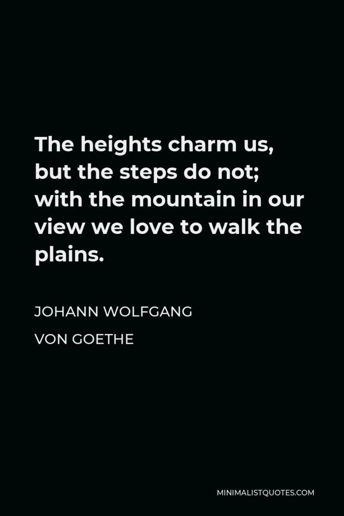 Johann Wolfgang von Goethe Quote - The heights charm us, but the steps do not; with the mountain in our view we love to walk the plains.