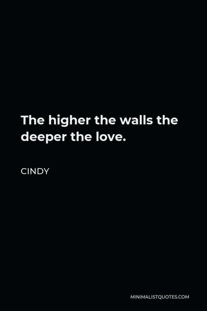 Cindy Quote - The higher the walls the deeper the love.