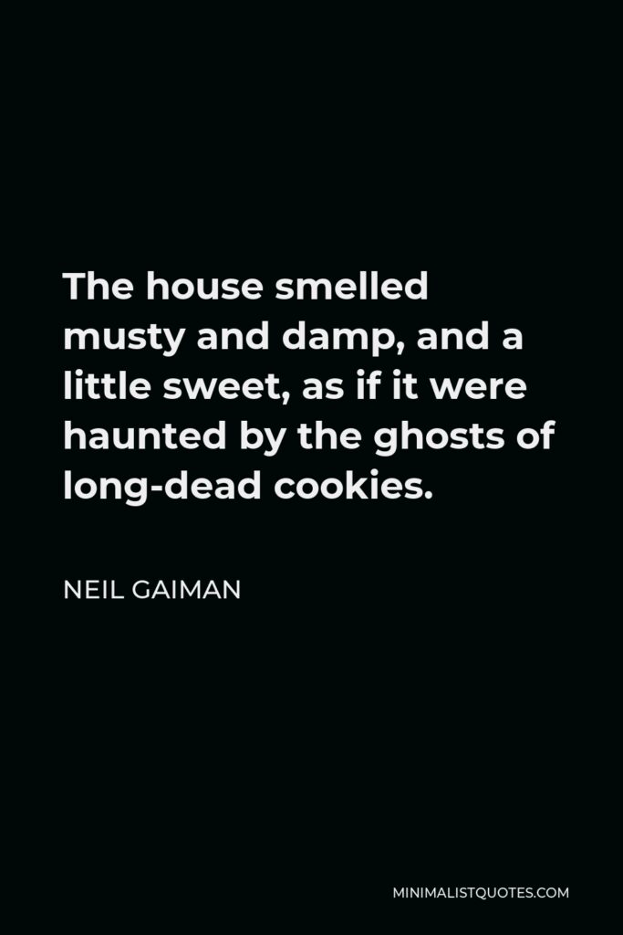 Neil Gaiman Quote - The house smelled musty and damp, and a little sweet, as if it were haunted by the ghosts of long-dead cookies.
