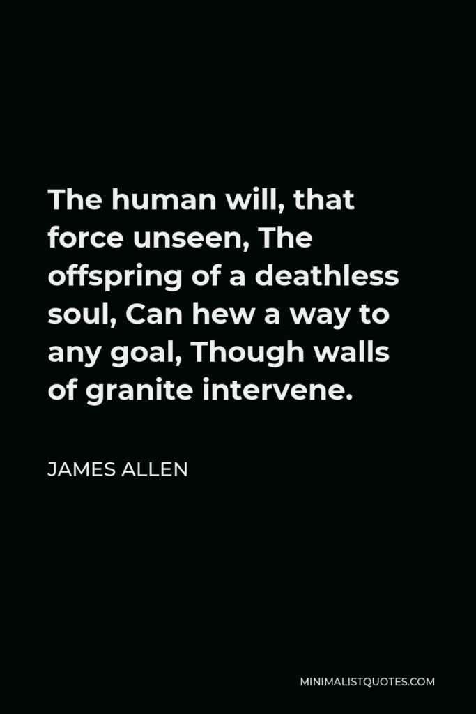 James Allen Quote - The human will, that force unseen, The offspring of a deathless soul, Can hew a way to any goal, Though walls of granite intervene.