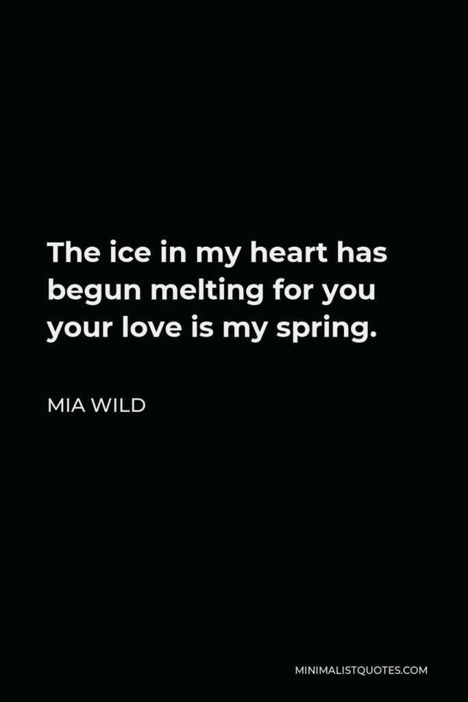 Mia Wild Quote - The ice in my heart has begun melting for you your love is my spring.
