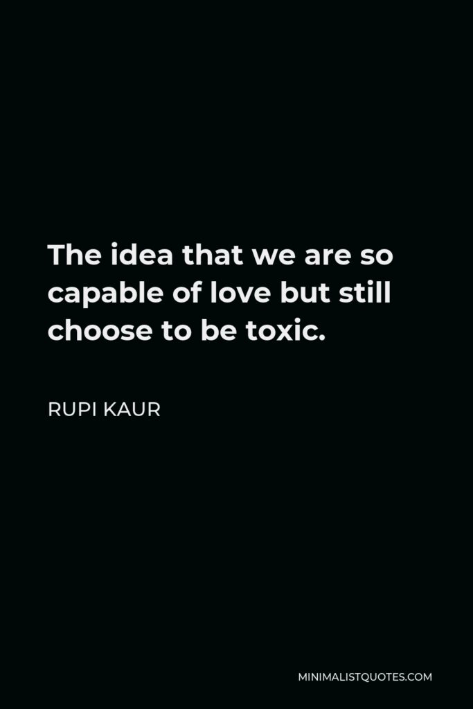 Rupi Kaur Quote - The idea that we are so capable of love but still choose to be toxic.