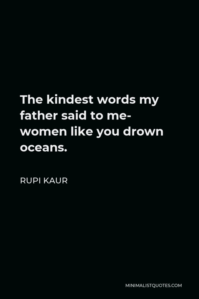 Rupi Kaur Quote - The kindest words my father said to me- women like you drown oceans.