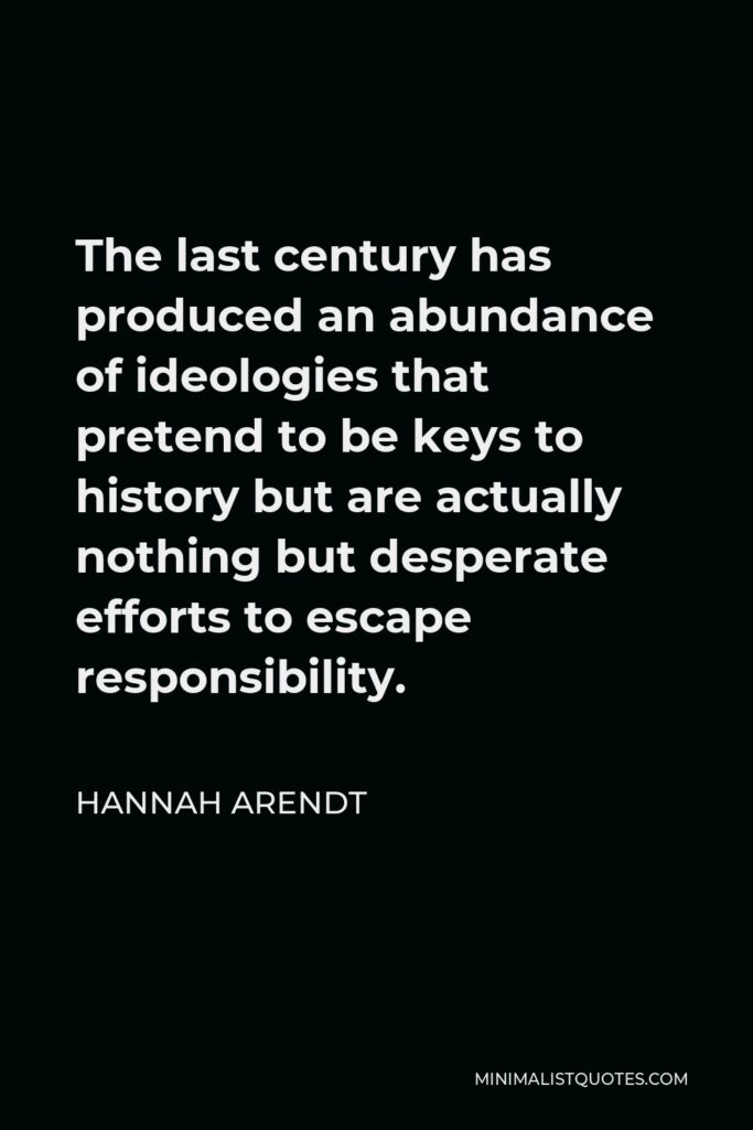 Hannah Arendt Quote - The last century has produced an abundance of ideologies that pretend to be keys to history but are actually nothing but desperate efforts to escape responsibility.