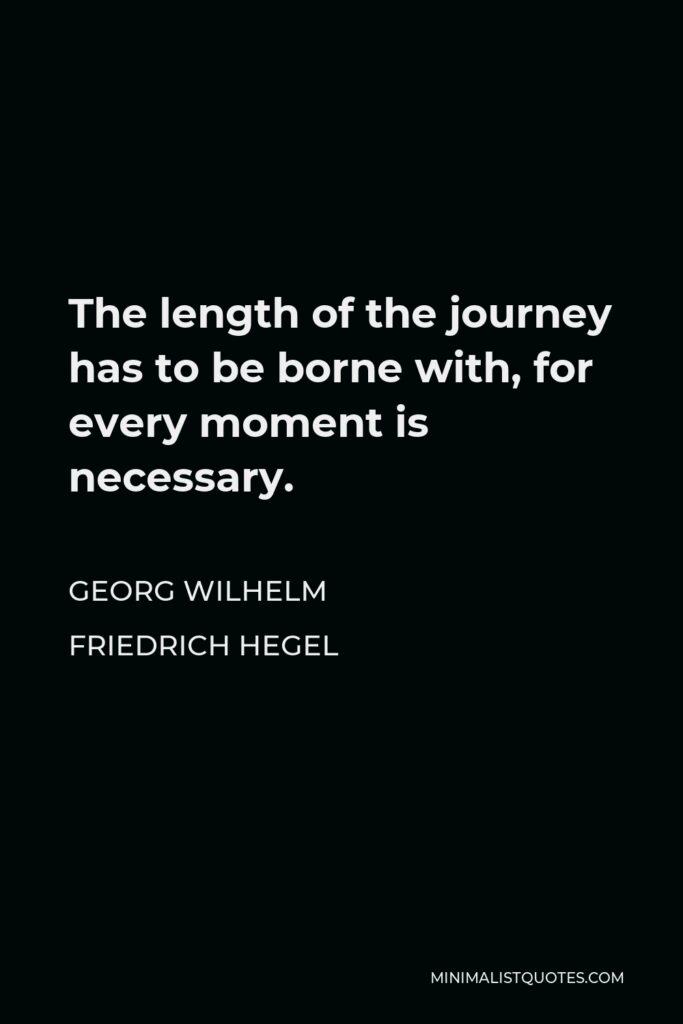 Georg Wilhelm Friedrich Hegel Quote - The length of the journey has to be borne with, for every moment is necessary.