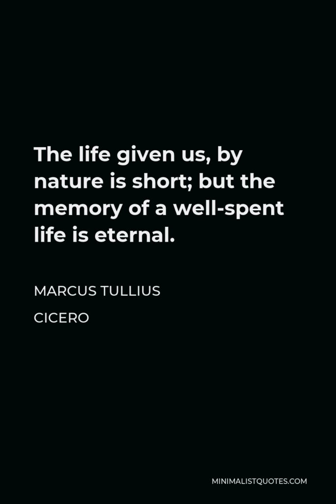 Marcus Tullius Cicero Quote - The life given us, by nature is short; but the memory of a well-spent life is eternal.