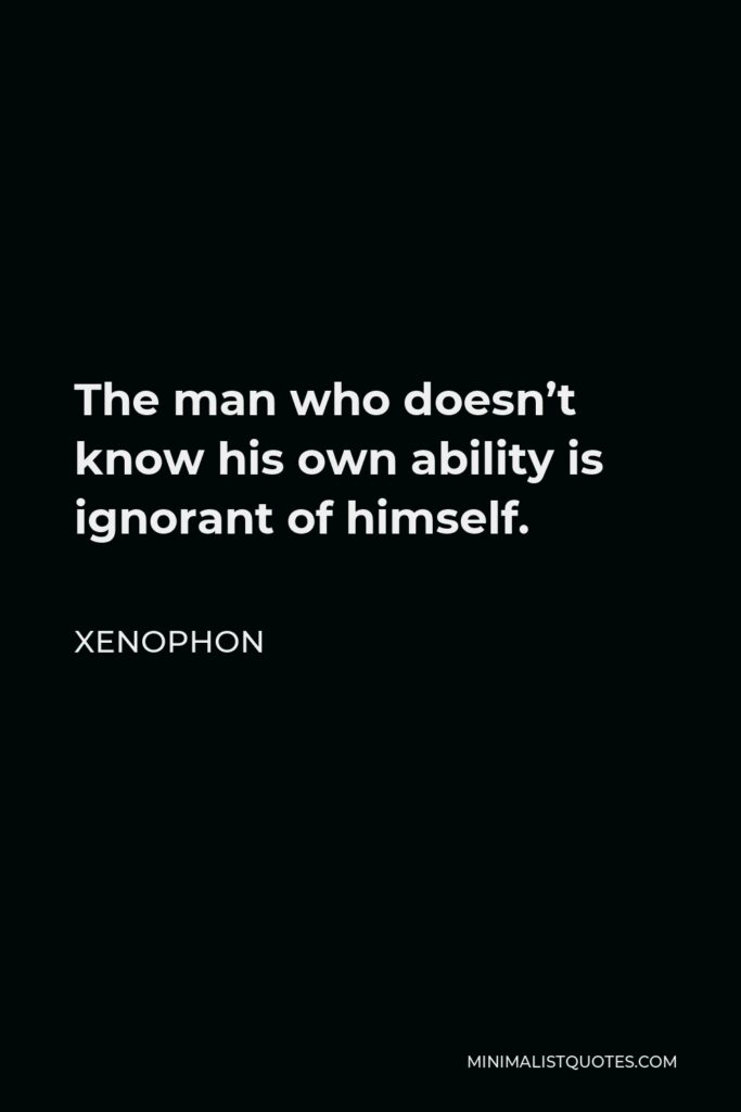 Xenophon Quote - The man who doesn’t know his own ability is ignorant of himself.