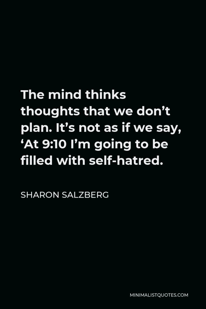 Sharon Salzberg Quote - The mind thinks thoughts that we don’t plan. It’s not as if we say, ‘At 9:10 I’m going to be filled with self-hatred.