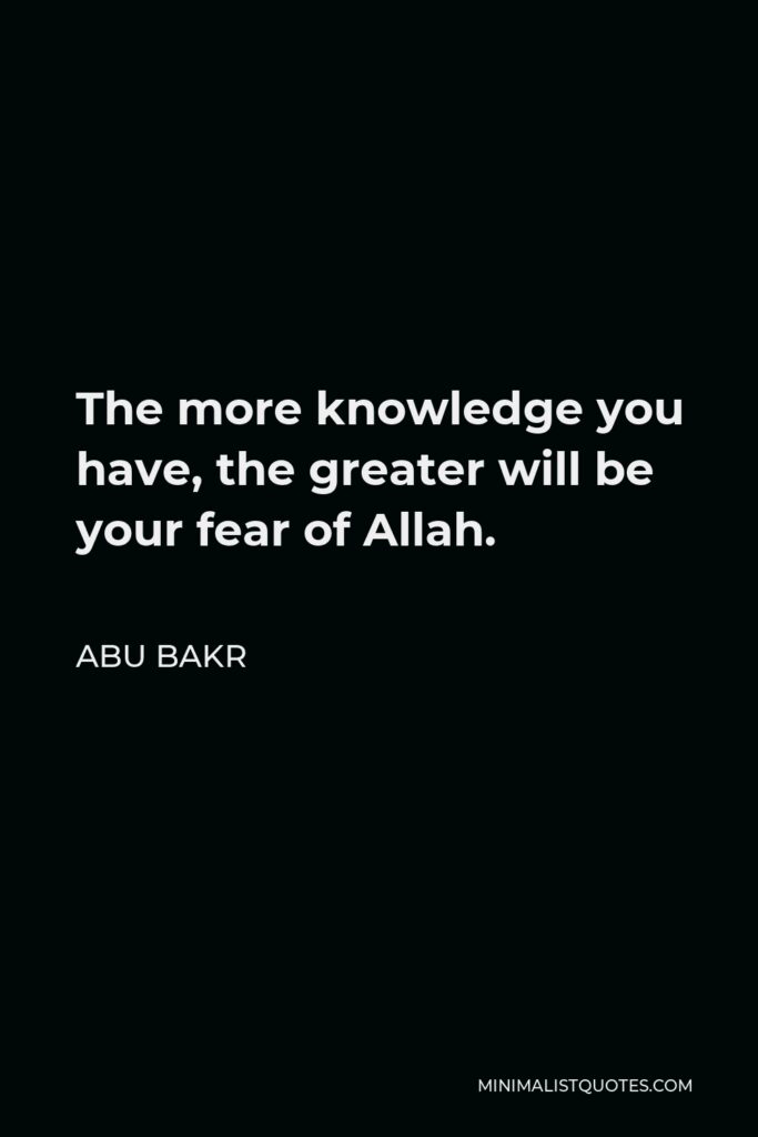 Abu Bakr Quote - The more knowledge you have, the greater will be your fear of Allah.