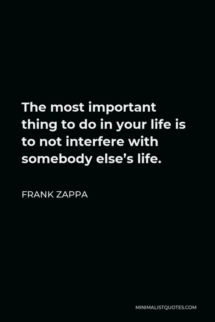 Frank Zappa Quote - The most important thing to do in your life is to not interfere with somebody else’s life.