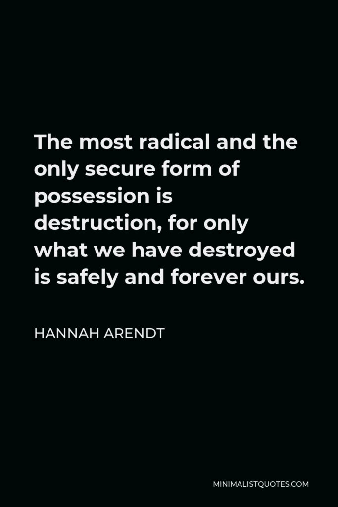 Hannah Arendt Quote - The most radical and the only secure form of possession is destruction, for only what we have destroyed is safely and forever ours.