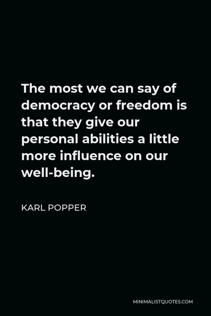 Karl Popper Quote - The most we can say of democracy or freedom is that they give our personal abilities a little more influence on our well-being.