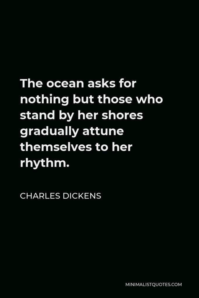 Charles Dickens Quote - The ocean asks for nothing but those who stand by her shores gradually attune themselves to her rhythm.